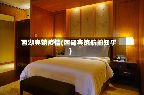 西湖宾馆疫情(西湖宾馆航拍知乎)-第3张图片