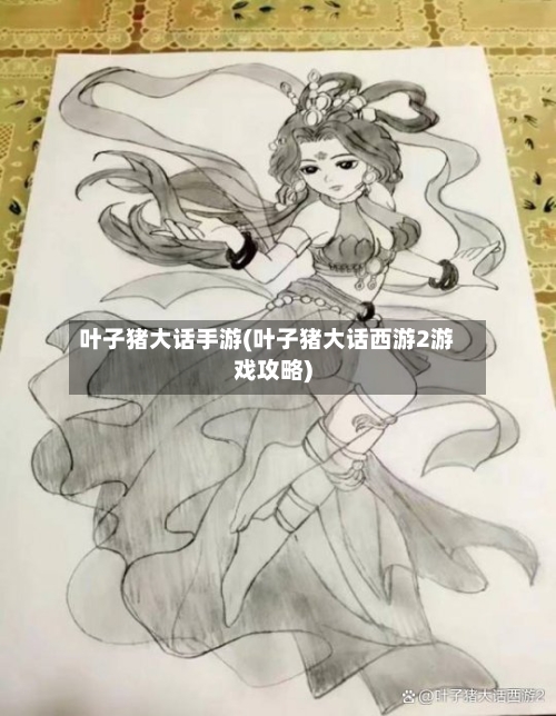 叶子猪大话手游(叶子猪大话西游2游戏攻略)