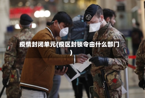 疫情封闭单元(疫区封锁令由什么部门)