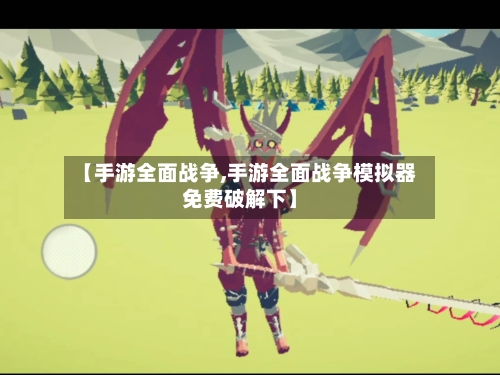【手游全面战争,手游全面战争模拟器免费破解下】