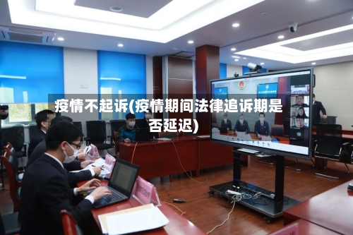 疫情不起诉(疫情期间法律追诉期是否延迟)