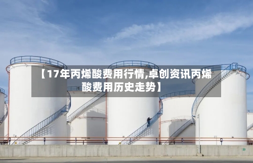 【17年丙烯酸费用行情,卓创资讯丙烯酸费用历史走势】-第2张图片