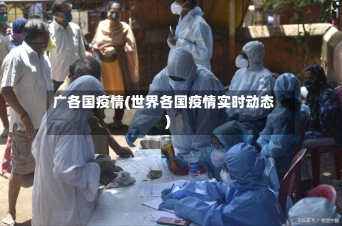 广各国疫情(世界各国疫情实时动态)