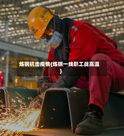 炼钢抗击疫情(炼钢一线职工战高温)-第3张图片