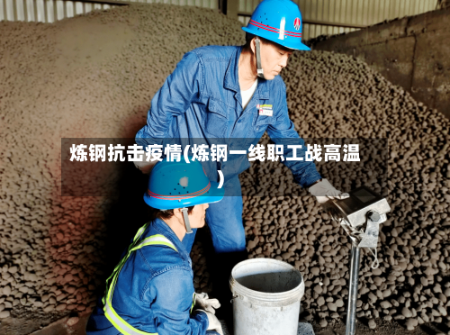 炼钢抗击疫情(炼钢一线职工战高温)-第2张图片