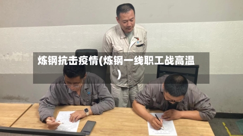 炼钢抗击疫情(炼钢一线职工战高温)