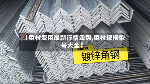 【型材费用最新行情走势,型材规格型号大全】-第2张图片