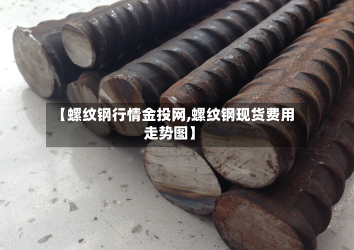 【螺纹钢行情金投网,螺纹钢现货费用走势图】