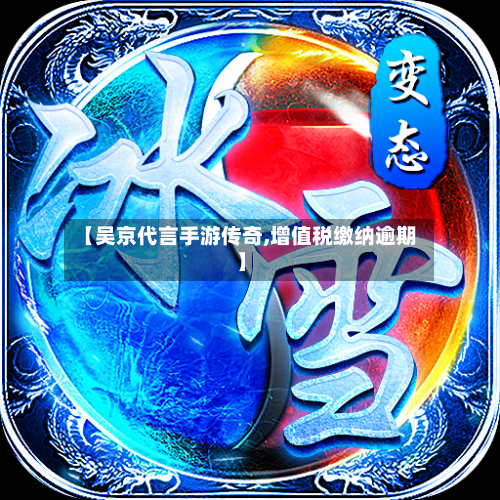 【吴京代言手游传奇,增值税缴纳逾期】