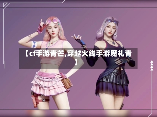 【cf手游青芒,穿越火线手游魔礼青】