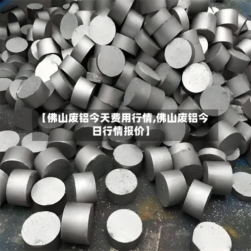 【佛山废铝今天费用行情,佛山废铝今日行情报价】-第2张图片