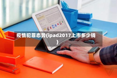疫情犯罪态势(ipad2017上市多少钱)-第3张图片