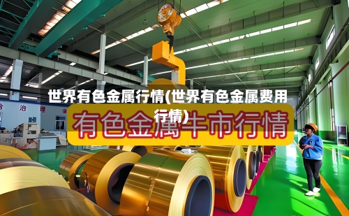 世界有色金属行情(世界有色金属费用行情)