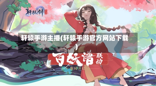 轩辕手游主播(轩辕手游官方网站下载)