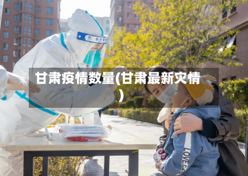 甘肃疫情数量(甘肃最新灾情)