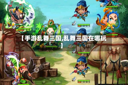 【手游乱舞三国,乱舞三国在哪玩】-第2张图片
