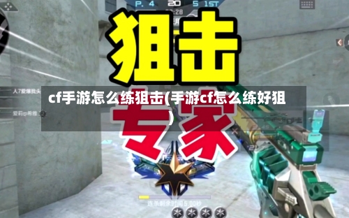 cf手游怎么练狙击(手游cf怎么练好狙)-第3张图片