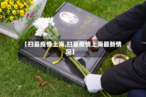 【扫墓疫情上海,扫墓疫情上海最新情况】