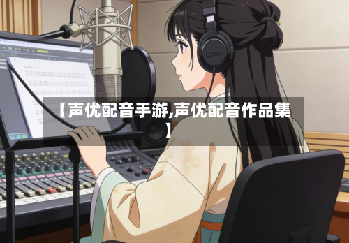 【声优配音手游,声优配音作品集】-第2张图片