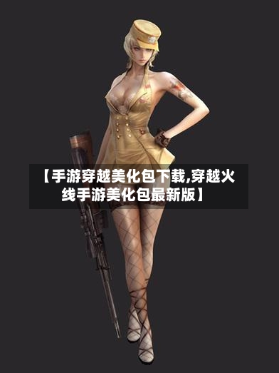 【手游穿越美化包下载,穿越火线手游美化包最新版】-第2张图片