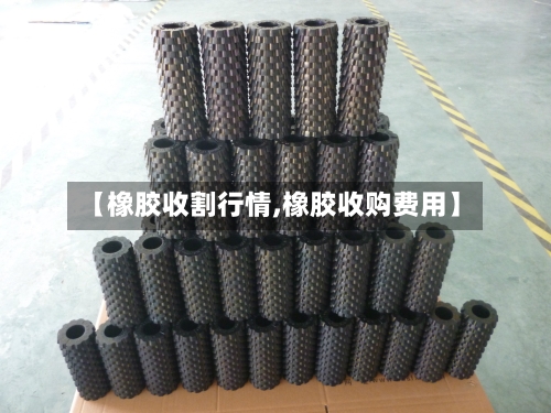 【橡胶收割行情,橡胶收购费用】