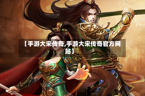 【手游大宋传奇,手游大宋传奇官方网站】