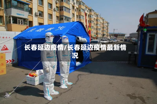 长春延边疫情/长春延边疫情最新情况-第3张图片