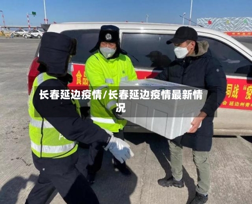 长春延边疫情/长春延边疫情最新情况