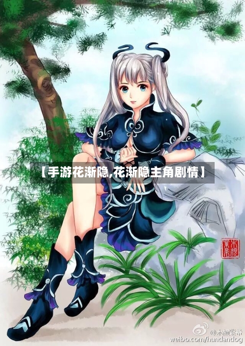 【手游花渐隐,花渐隐主角剧情】-第2张图片
