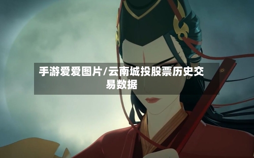 手游爱爱图片/云南城投股票历史交易数据-第3张图片