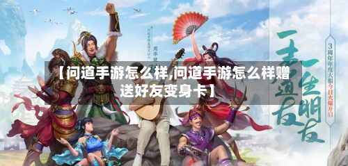 【问道手游怎么样,问道手游怎么样赠送好友变身卡】