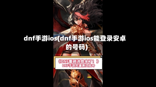dnf手游ios(dnf手游ios能登录安卓的号码)-第2张图片