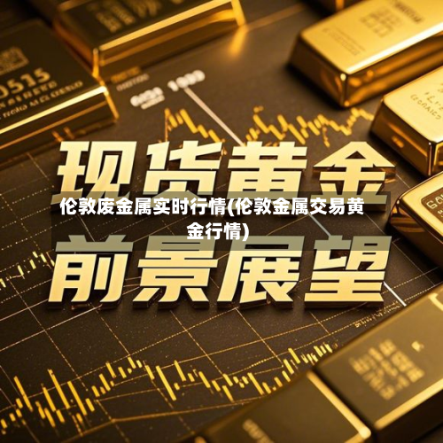 伦敦废金属实时行情(伦敦金属交易黄金行情)-第2张图片