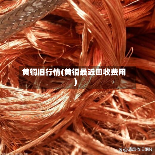 黄铜旧行情(黄铜最近回收费用)