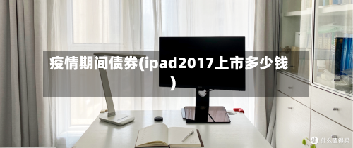 疫情期间债券(ipad2017上市多少钱)