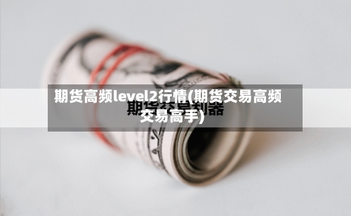 期货高频level2行情(期货交易高频交易高手)-第2张图片