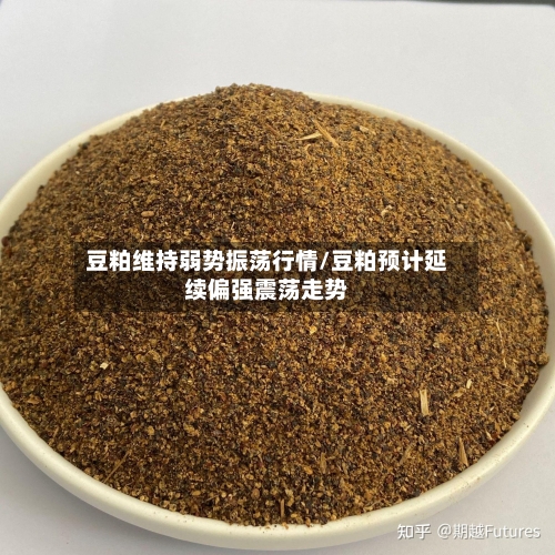 豆粕维持弱势振荡行情/豆粕预计延续偏强震荡走势-第2张图片