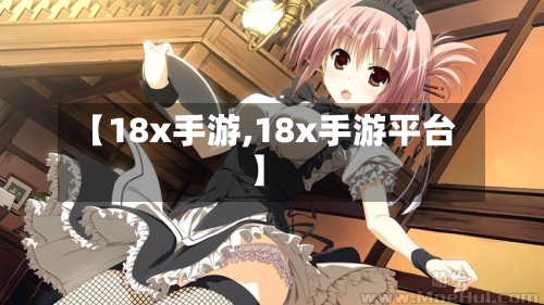 【18x手游,18x手游平台】