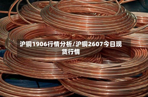 沪铜1906行情分析/沪铜2607今日现货行情