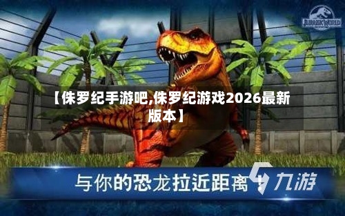 【侏罗纪手游吧,侏罗纪游戏2026最新版本】-第2张图片