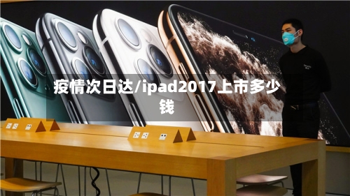 疫情次日达/ipad2017上市多少钱-第2张图片