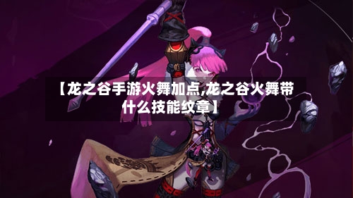 【龙之谷手游火舞加点,龙之谷火舞带什么技能纹章】