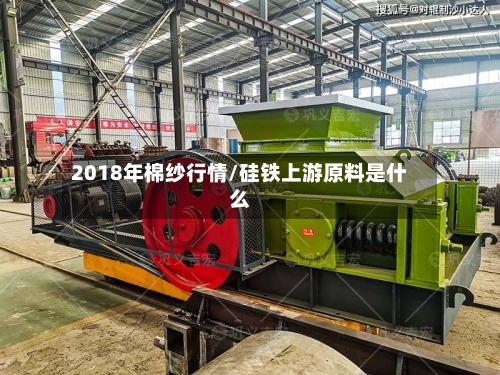 2018年棉纱行情/硅铁上游原料是什么-第2张图片