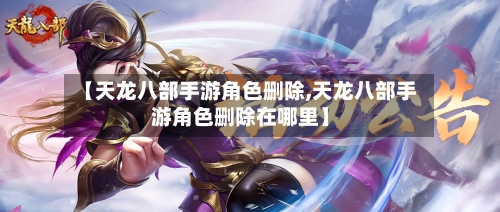 【天龙八部手游角色删除,天龙八部手游角色删除在哪里】-第2张图片
