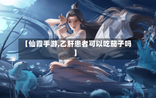 【仙霞手游,乙肝患者可以吃茄子吗】