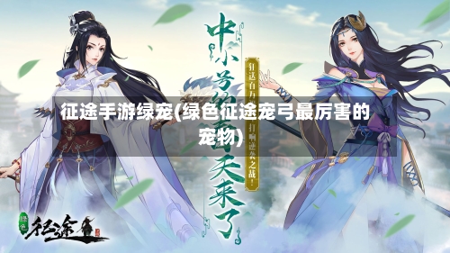 征途手游绿宠(绿色征途宠弓最厉害的宠物)-第2张图片