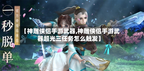 【神雕侠侣手游武器,神雕侠侣手游武器超光三任务怎么触发】-第2张图片