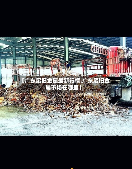 【广东废旧金属最新行情,广东废旧金属市场在哪里】-第2张图片