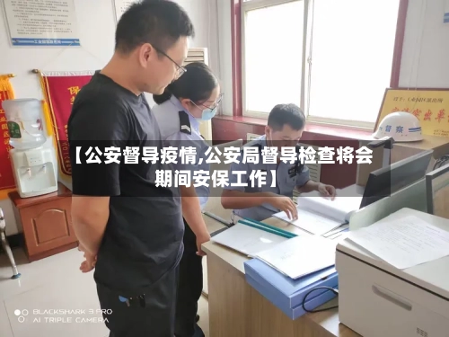 【公安督导疫情,公安局督导检查将会期间安保工作】-第2张图片