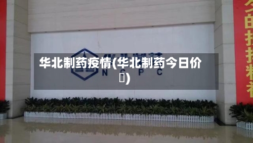 华北制药疫情(华北制药今日价挌)-第3张图片